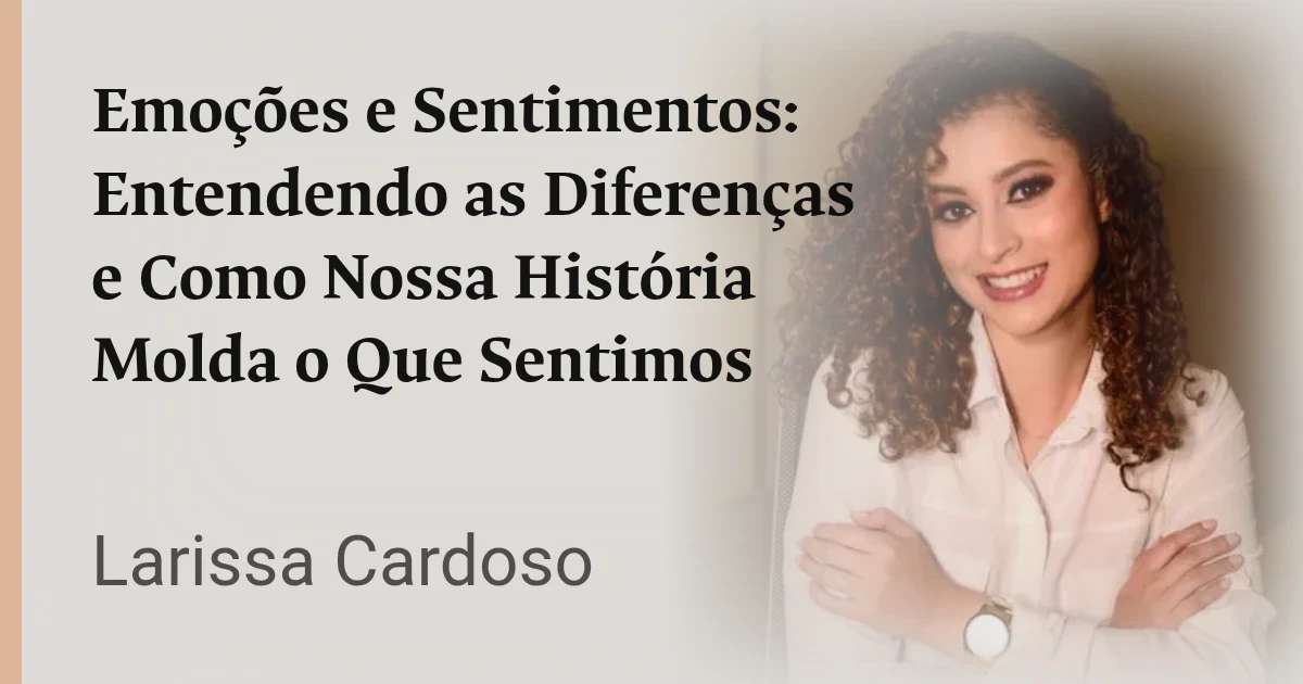 Emoções e Sentimentos: Entendendo as Diferenças e Como Nossa História Molda o Que Sentimos